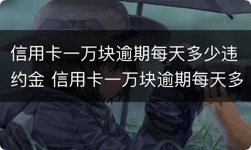 信用卡一万块逾期每天多少违约金 信用卡一万块逾期每天多少违约金啊