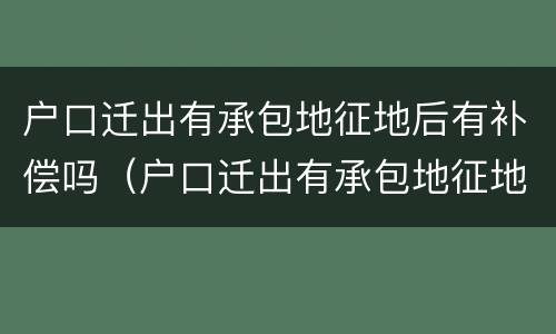 户口迁出有承包地征地后有补偿吗（户口迁出有承包地征地后有补偿吗北京）