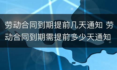 劳动合同到期提前几天通知 劳动合同到期需提前多少天通知