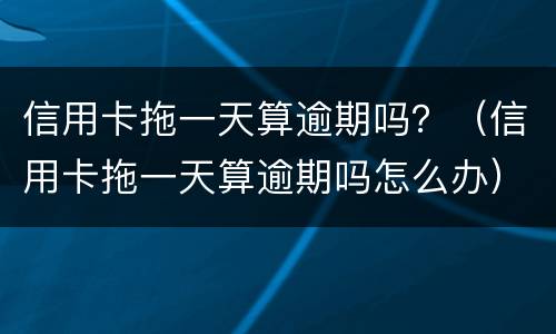 信用卡拖一天算逾期吗？（信用卡拖一天算逾期吗怎么办）