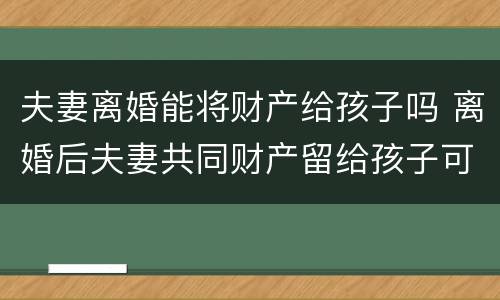 夫妻离婚能将财产给孩子吗 离婚后夫妻共同财产留给孩子可以吗