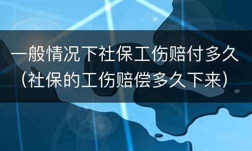 一般情况下社保工伤赔付多久（社保的工伤赔偿多久下来）