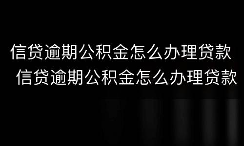 信贷逾期公积金怎么办理贷款 信贷逾期公积金怎么办理贷款还款