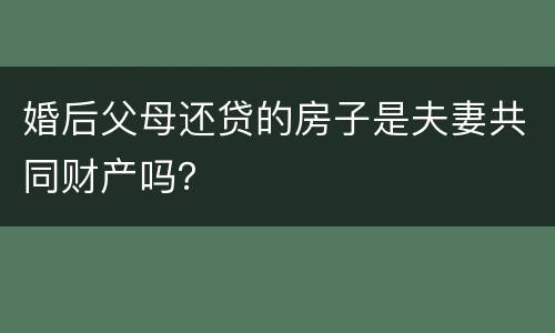婚后父母还贷的房子是夫妻共同财产吗？