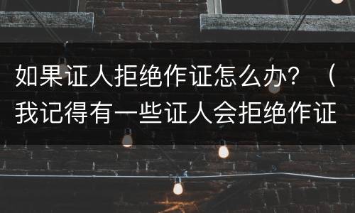如果证人拒绝作证怎么办？（我记得有一些证人会拒绝作证）