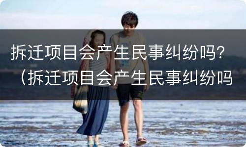 拆迁项目会产生民事纠纷吗？（拆迁项目会产生民事纠纷吗怎么办）