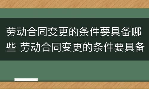 劳动合同变更的条件要具备哪些 劳动合同变更的条件要具备哪些条款