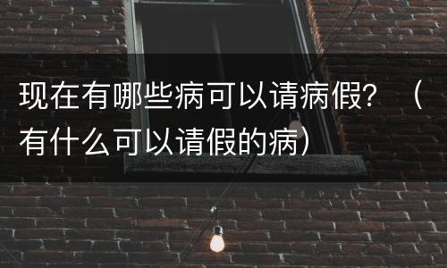 现在有哪些病可以请病假？（有什么可以请假的病）