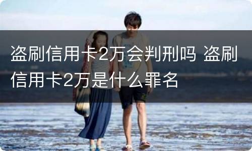 盗刷信用卡2万会判刑吗 盗刷信用卡2万是什么罪名