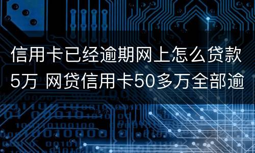 信用卡已经逾期网上怎么贷款5万 网贷信用卡50多万全部逾期怎么办
