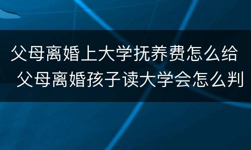 父母离婚上大学抚养费怎么给 父母离婚孩子读大学会怎么判抚养费