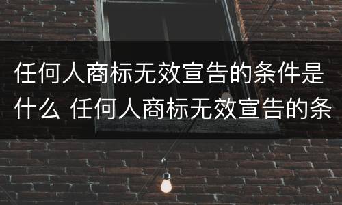 任何人商标无效宣告的条件是什么 任何人商标无效宣告的条件是什么呢