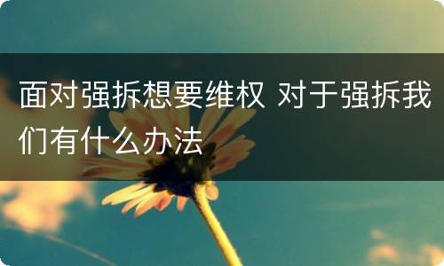 面对强拆想要维权 对于强拆我们有什么办法