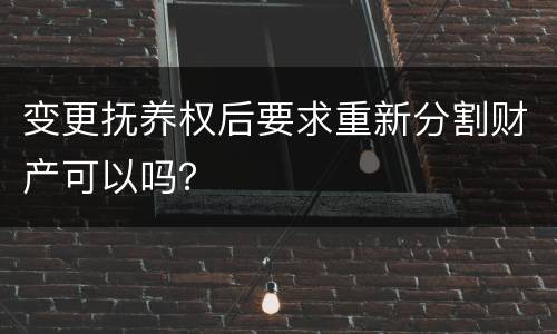 变更抚养权后要求重新分割财产可以吗？