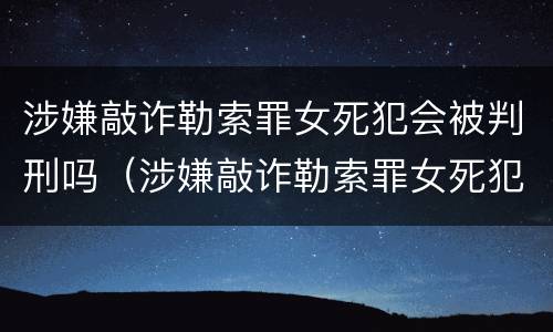 涉嫌敲诈勒索罪女死犯会被判刑吗（涉嫌敲诈勒索罪女死犯会被判刑吗知乎）