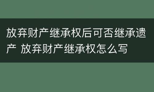 放弃财产继承权后可否继承遗产 放弃财产继承权怎么写