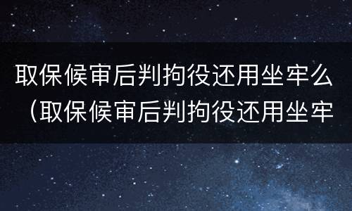 取保候审后判拘役还用坐牢么（取保候审后判拘役还用坐牢么嘛）