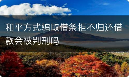 和平方式骗取借条拒不归还借款会被判刑吗