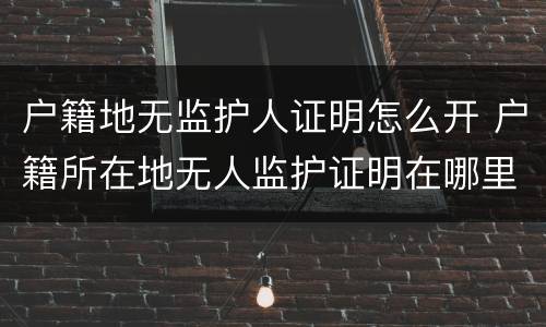户籍地无监护人证明怎么开 户籍所在地无人监护证明在哪里开