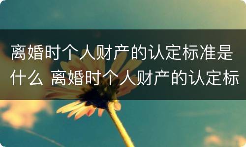 离婚时个人财产的认定标准是什么 离婚时个人财产的认定标准是什么意思