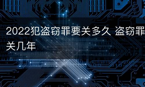 2022犯盗窃罪要关多久 盗窃罪关几年
