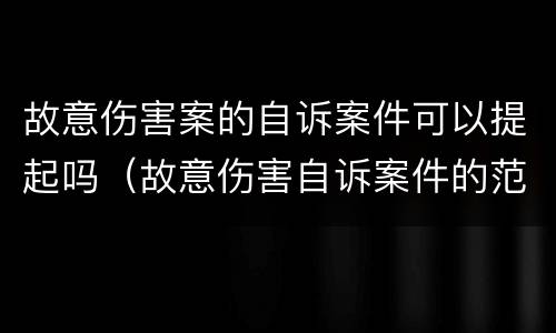 故意伤害案的自诉案件可以提起吗（故意伤害自诉案件的范围）