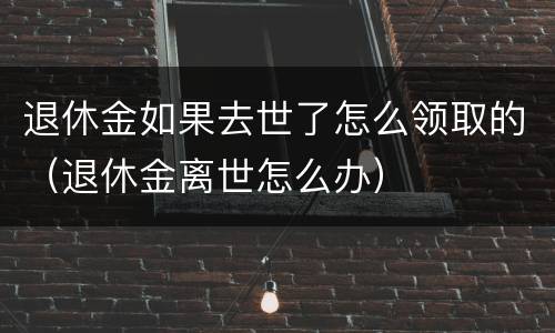 退休金如果去世了怎么领取的（退休金离世怎么办）
