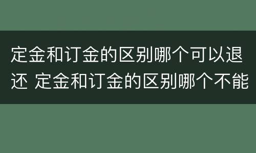 定金和订金的区别哪个可以退还 定金和订金的区别哪个不能退