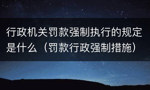行政机关罚款强制执行的规定是什么（罚款行政强制措施）