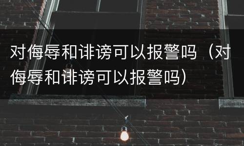 对侮辱和诽谤可以报警吗（对侮辱和诽谤可以报警吗）