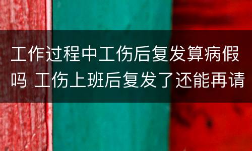 工作过程中工伤后复发算病假吗 工伤上班后复发了还能再请工伤假吗
