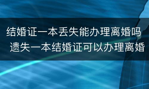 结婚证一本丢失能办理离婚吗 遗失一本结婚证可以办理离婚吗