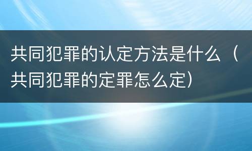 共同犯罪的认定方法是什么(共同犯罪的定罪怎么定) 共同犯罪的认定方法是什么(共同犯罪的定罪怎么定)