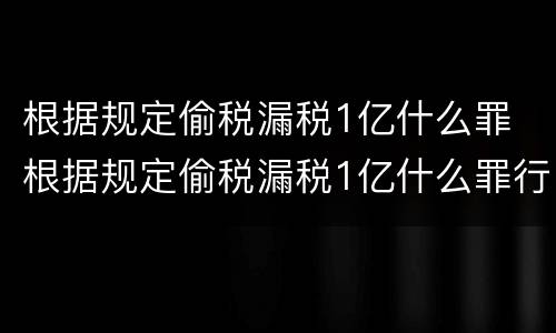 根据规定偷税漏税1亿什么罪 根据规定偷税漏税1亿什么罪行 根据规定偷税漏税1亿什么罪 根据规定偷税漏税1亿什么罪行