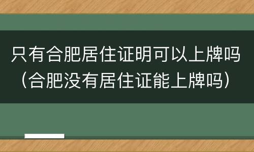 只有合肥居住证明可以上牌吗(合肥没有居住证能上牌吗) 只有合肥居住证明可以上牌吗(合肥没有居住证能上牌吗)