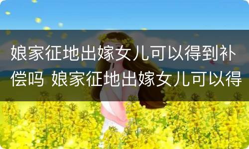 娘家征地出嫁女儿可以得到补偿吗 娘家征地出嫁女儿可以得到补偿吗