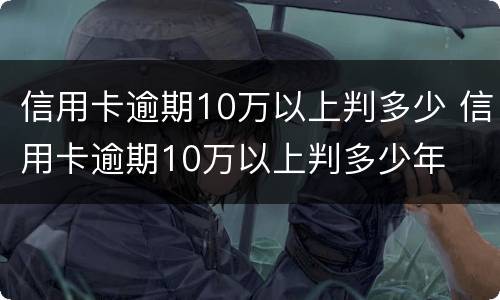 信用卡逾期10万以上判多少 信用卡逾期10万以上判多少年