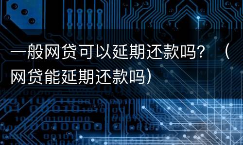 一般网贷可以延期还款吗？（网贷能延期还款吗）