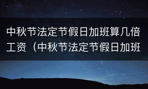 中秋节法定节假日加班算几倍工资（中秋节法定节假日加班费包括几天）
