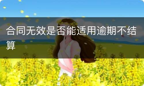 合同无效是否能适用逾期不结算