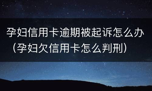 孕妇信用卡逾期被起诉怎么办（孕妇欠信用卡怎么判刑）