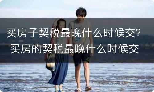 买房子契税最晚什么时候交？ 买房的契税最晚什么时候交