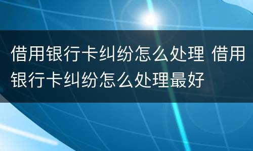 借用银行卡纠纷怎么处理 借用银行卡纠纷怎么处理最好