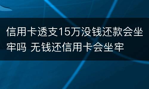 信用卡透支15万没钱还款会坐牢吗 无钱还信用卡会坐牢