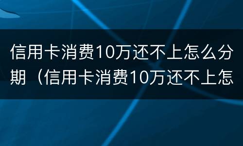 信用卡消费10万还不上怎么分期（信用卡消费10万还不上怎么分期还款）