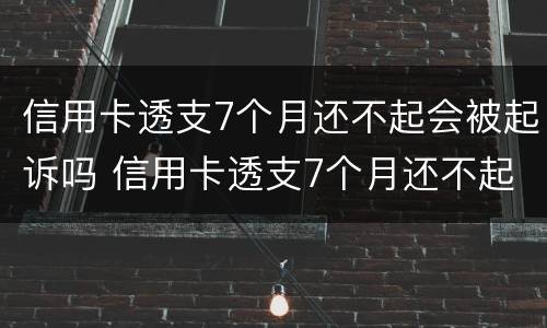 信用卡透支7个月还不起会被起诉吗 信用卡透支7个月还不起会被起诉吗