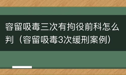 容留吸毒三次有拘役前科怎么判（容留吸毒3次缓刑案例）