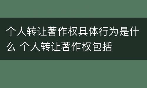 个人转让著作权具体行为是什么 个人转让著作权包括