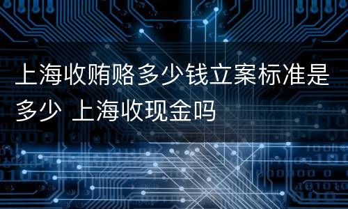 上海收贿赂多少钱立案标准是多少 上海收现金吗