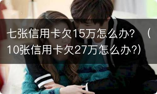 七张信用卡欠15万怎么办？（10张信用卡欠27万怎么办?）